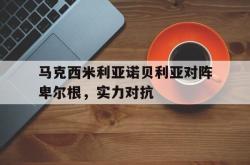 开云体育下载-马克西米利亚诺贝利亚对阵卑尔根,实力对抗的简单介绍