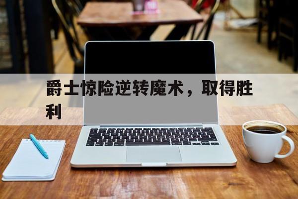爵士惊险逆转魔术,取得胜利 爵士惊险逆转魔术,取得胜利